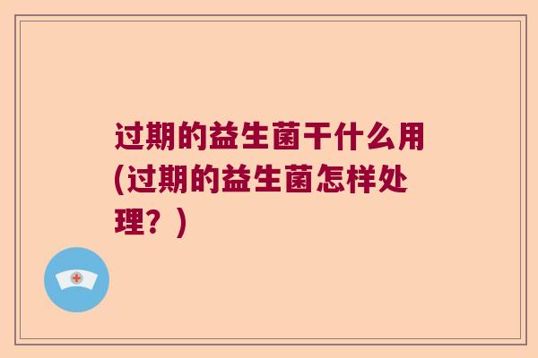 过期的益生菌干什么用(过期的益生菌怎样处理？)
