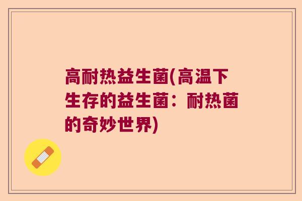高耐热益生菌(高温下生存的益生菌：耐热菌的奇妙世界)