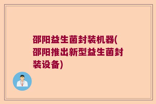 邵阳益生菌封装机器(邵阳推出新型益生菌封装设备)