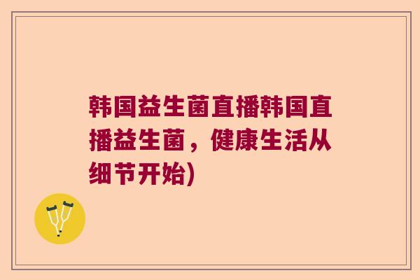韩国益生菌直播韩国直播益生菌,健康生活从细节开始) 韩国益生菌直播韩国直播益生菌,健康生活从细节开始)