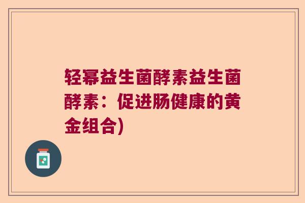 轻幂益生菌酵素益生菌酵素：促进肠健康的黄金组合)