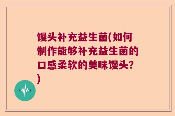 馒头补充益生菌(如何制作能够补充益生菌的口感柔软的美味馒头?) 馒头补充益生菌(如何制作能够补充益生菌的口感柔软的美味馒头?)