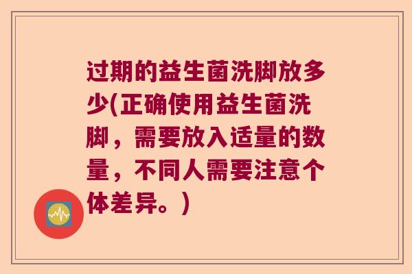 过期的益生菌洗脚放多少(正确使用益生菌洗脚，需要放入适量的数量，不同人需要注意个体差异。)