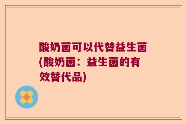 酸奶菌可以代替益生菌(酸奶菌：益生菌的有效替代品)