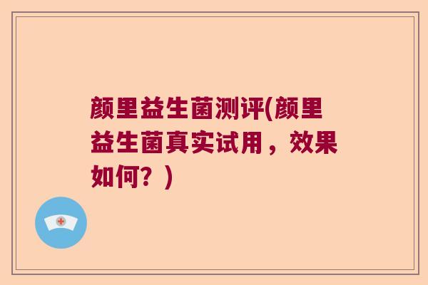 颜里益生菌测评(颜里益生菌真实试用，效果如何？)