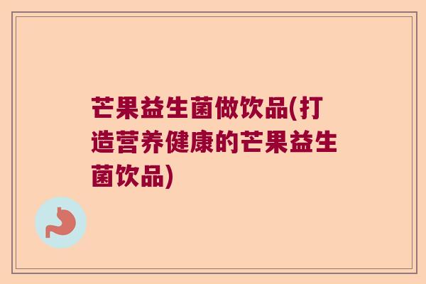芒果益生菌做饮品(打造营养健康的芒果益生菌饮品)