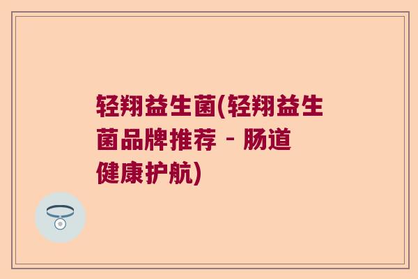 轻翔益生菌(轻翔益生菌品牌推荐 - 肠道健康护航)