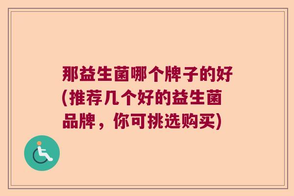那益生菌哪个牌子的好(推荐几个好的益生菌品牌，你可挑选购买)