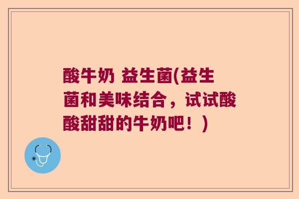 酸牛奶 益生菌(益生菌和美味结合，试试酸酸甜甜的牛奶吧！)