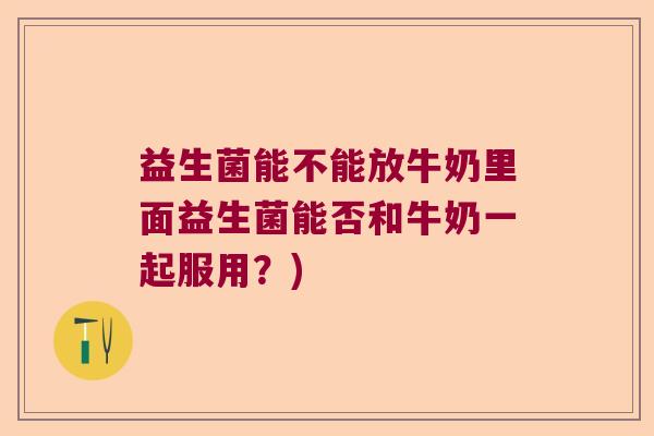 益生菌能不能放牛奶里面益生菌能否和牛奶一起服用？)
