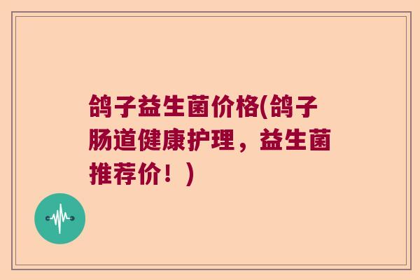 鸽子益生菌价格(鸽子肠道健康护理，益生菌推荐价！)