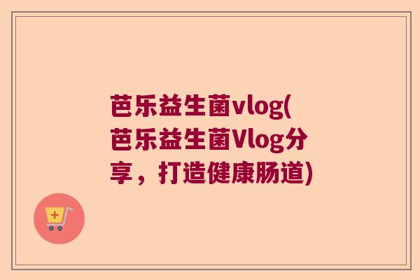 芭乐益生菌vlog(芭乐益生菌Vlog分享，打造健康肠道)