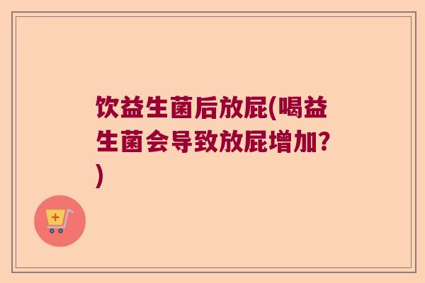 饮益生菌后放屁(喝益生菌会导致放屁增加?) 饮益生菌后放屁(喝益生菌会导致放屁增加?)