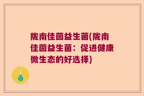 陇南佳茵益生菌(陇南佳茵益生菌：促进健康微生态的好选择)