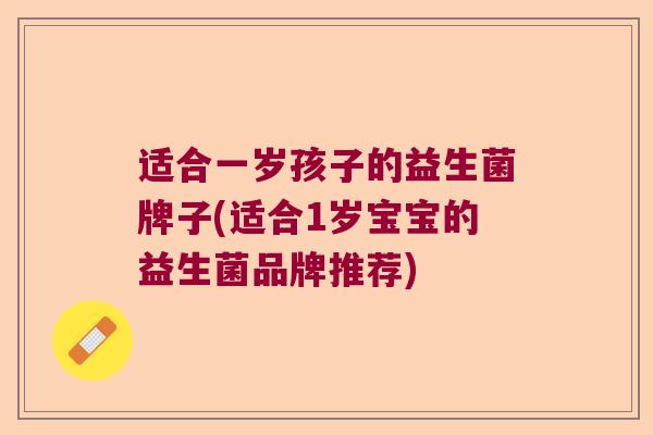 适合一岁孩子的益生菌牌子(适合1岁宝宝的益生菌品牌推荐)