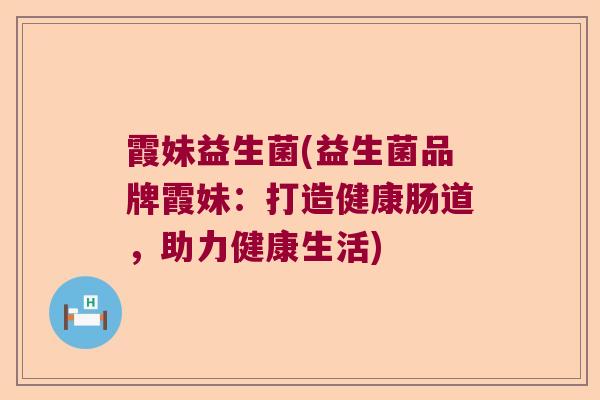 霞妹益生菌(益生菌品牌霞妹：打造健康肠道，助力健康生活)