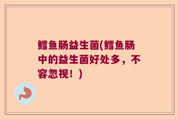鳕鱼肠益生菌(鳕鱼肠中的益生菌好处多,不容忽视!) 鳕鱼肠益生菌(鳕鱼肠中的益生菌好处多,不容忽视!)
