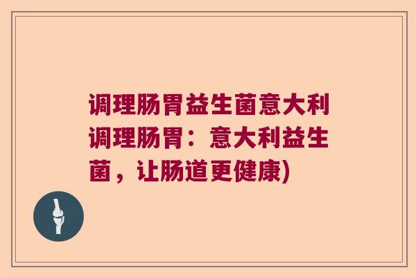 调理肠胃益生菌意大利调理肠胃：意大利益生菌，让肠道更健康)
