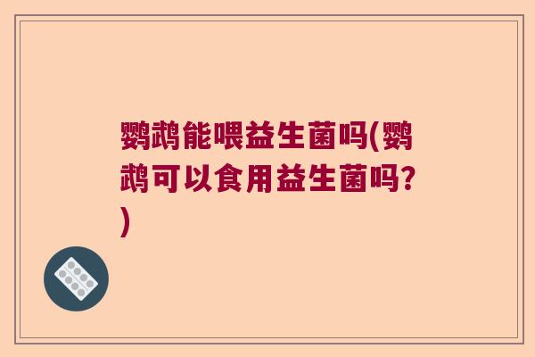 鹦鹉能喂益生菌吗(鹦鹉可以食用益生菌吗？)