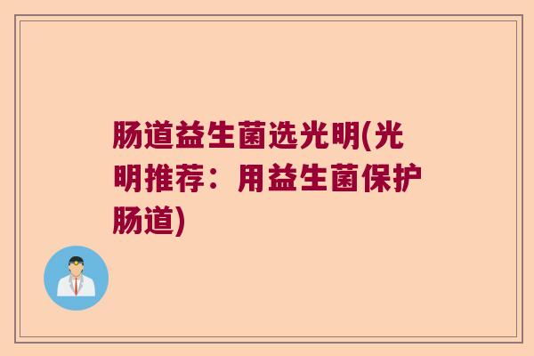 肠道益生菌选光明(光明推荐：用益生菌保护肠道)