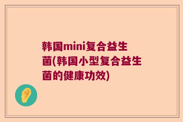 韩国mini复合益生菌(韩国小型复合益生菌的健康功效)