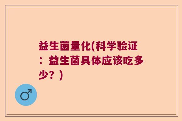 益生菌量化(科学验证：益生菌具体应该吃多少？)