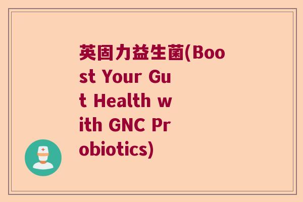 英固力益生菌(Boost Your Gut Health with GNC Probiotics)