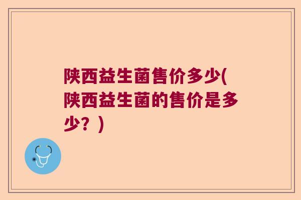陕西益生菌售价多少(陕西益生菌的售价是多少？)