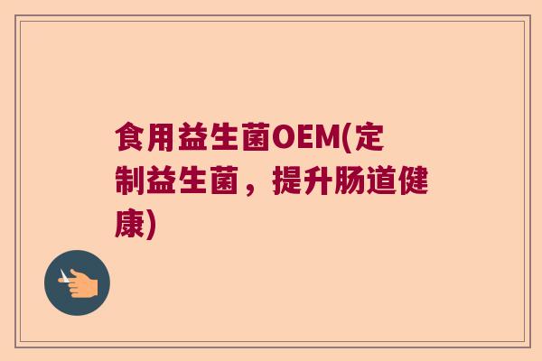 食用益生菌OEM(定制益生菌，提升肠道健康)