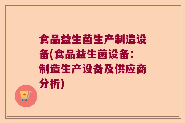 食品益生菌生产制造设备(食品益生菌设备：制造生产设备及供应商分析)