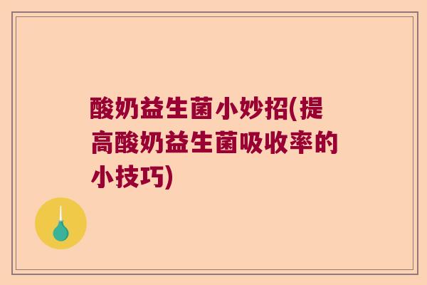 酸奶益生菌小妙招(提高酸奶益生菌吸收率的小技巧)