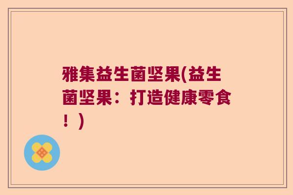 雅集益生菌坚果(益生菌坚果：打造健康零食！)