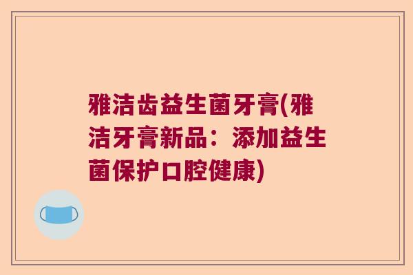 雅洁齿益生菌牙膏(雅洁牙膏新品：添加益生菌保护口腔健康)