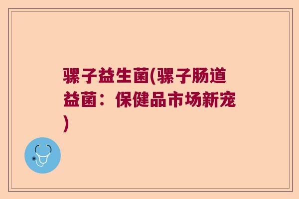 骡子益生菌(骡子肠道益菌：保健品市场新宠)