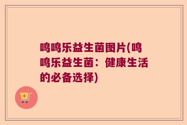鸣鸣乐益生菌图片(鸣鸣乐益生菌：健康生活的必备选择)