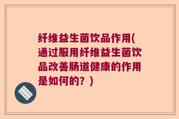 纤维益生菌饮品作用(通过服用纤维益生菌饮品改善肠道健康的作用是如何的？)