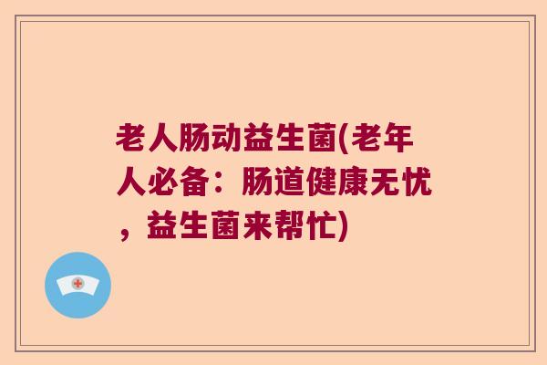 老人肠动益生菌(老年人必备：肠道健康无忧，益生菌来帮忙)