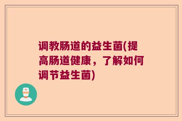 调教肠道的益生菌(提高肠道健康，了解如何调节益生菌)