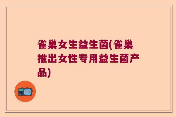 雀巢女生益生菌(雀巢推出女性专用益生菌产品) 雀巢女生益生菌(雀巢推出女性专用益生菌产品)