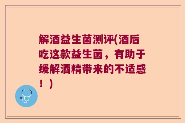 解酒益生菌测评(酒后吃这款益生菌,有助于缓解酒精带来的不适感!) 解酒益生菌测评(酒后吃这款益生菌,有助于缓解酒精带来的不适感!)