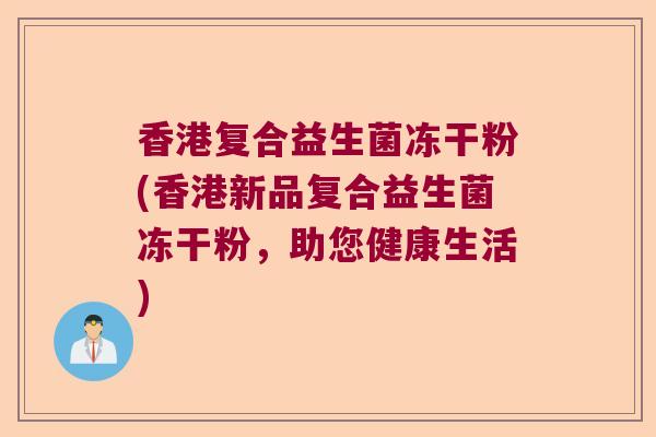 香港复合益生菌冻干粉(香港新品复合益生菌冻干粉,助您健康生活) 香港复合益生菌冻干粉(香港新品复合益生菌冻干粉,助您健康生活)