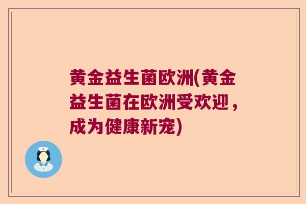 黄金益生菌欧洲(黄金益生菌在欧洲受欢迎，成为健康新宠)