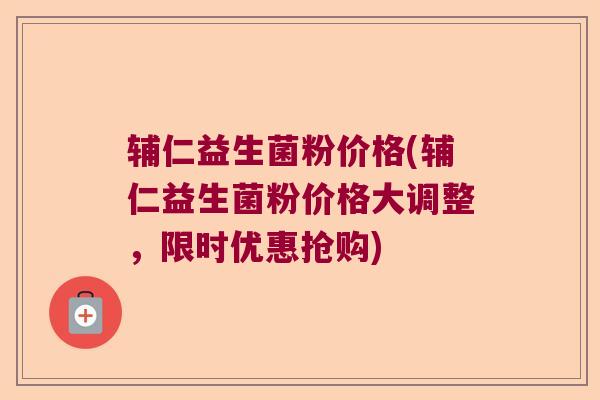 辅仁益生菌粉价格(辅仁益生菌粉价格大调整,限时优惠抢购) 辅仁益生菌粉价格(辅仁益生菌粉价格大调整,限时优惠抢购)