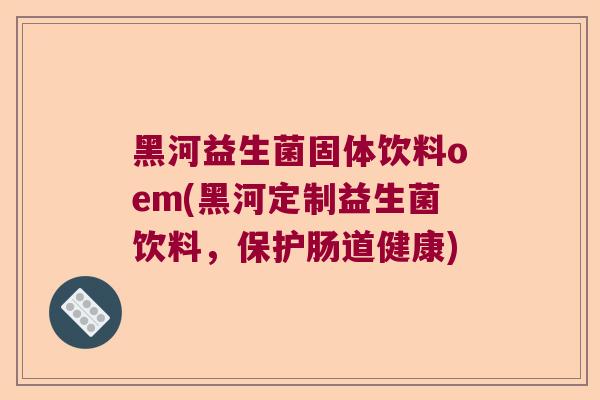 黑河益生菌固体饮料oem(黑河定制益生菌饮料，保护肠道健康)