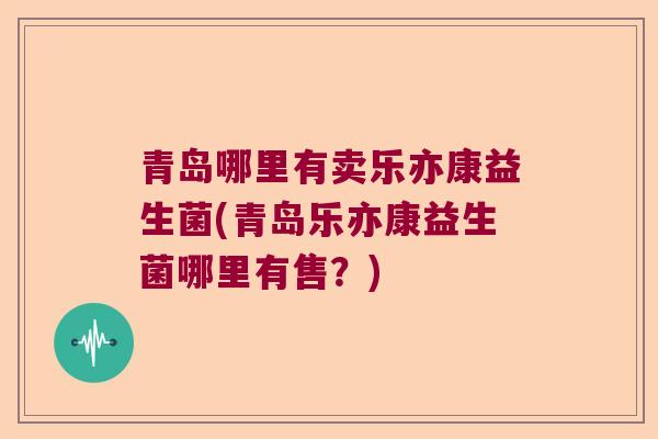 青岛哪里有卖乐亦康益生菌(青岛乐亦康益生菌哪里有售？)
