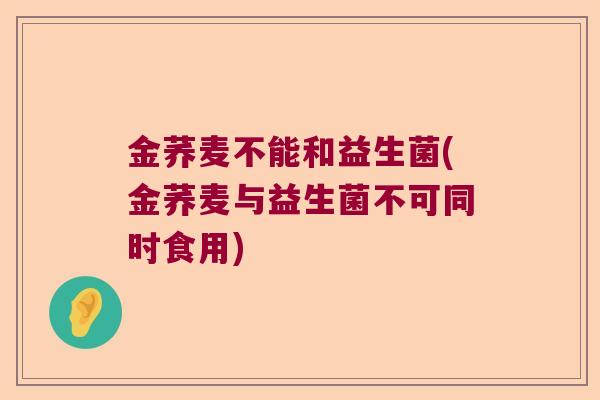 金荞麦不能和益生菌(金荞麦与益生菌不可同时食用)