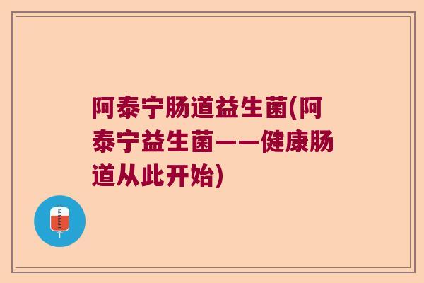 阿泰宁肠道益生菌(阿泰宁益生菌——健康肠道从此开始)
