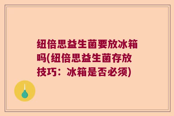 纽倍思益生菌要放冰箱吗(纽倍思益生菌存放技巧：冰箱是否必须)