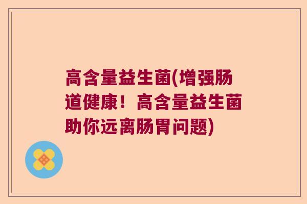 高含量益生菌(增强肠道健康!高含量益生菌助你远离肠胃问题) 高含量益生菌(增强肠道健康!高含量益生菌助你远离肠胃问题)