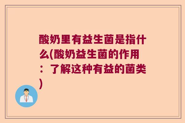 酸奶里有益生菌是指什么(酸奶益生菌的作用:了解这种有益的菌类) 酸奶里有益生菌是指什么(酸奶益生菌的作用:了解这种有益的菌类)
